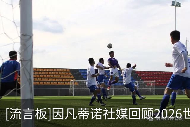 [流言板]因凡蒂诺社媒回顾2026世界杯：这就是世界杯，我们始终团结